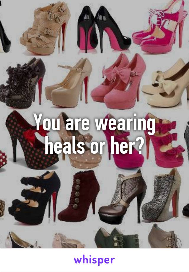 You are wearing heals or her?