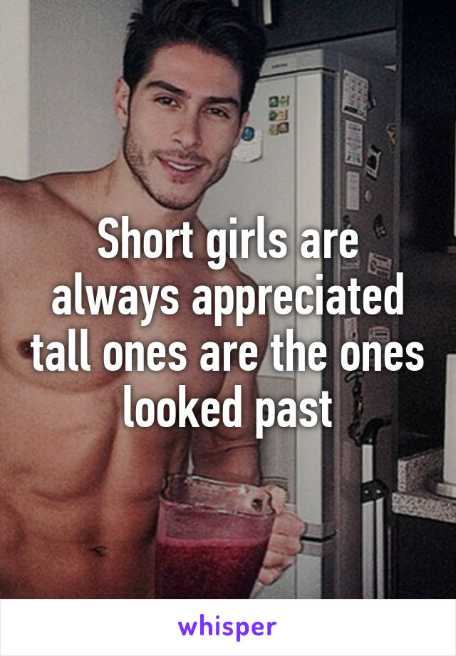 Short girls are always appreciated tall ones are the ones looked past