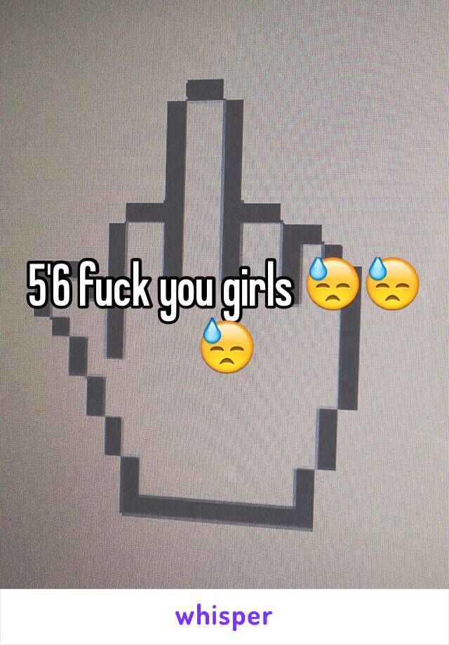 5'6 fuck you girls 😓😓😓