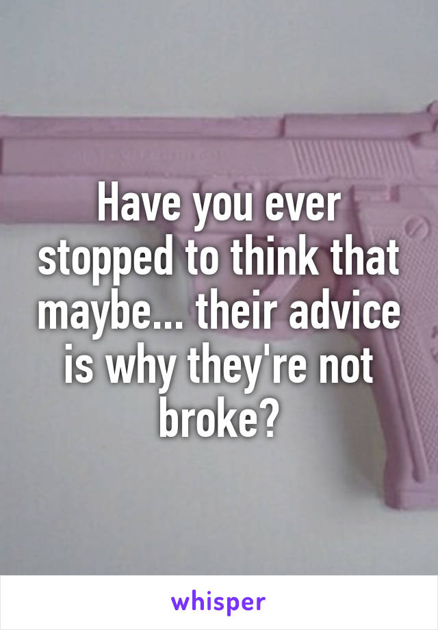 Have you ever stopped to think that maybe... their advice is why they're not broke?