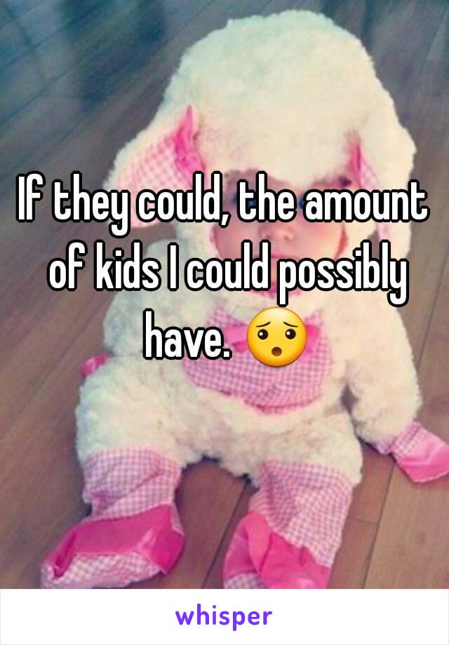 If they could, the amount of kids I could possibly have. 😯 