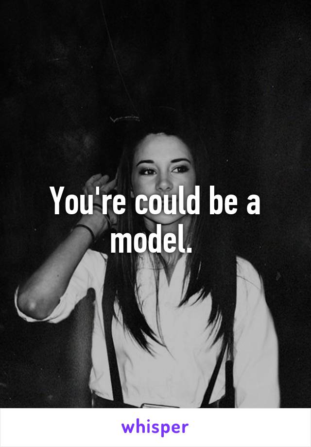 You're could be a model. 