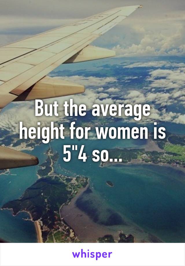 But the average height for women is 5"4 so...