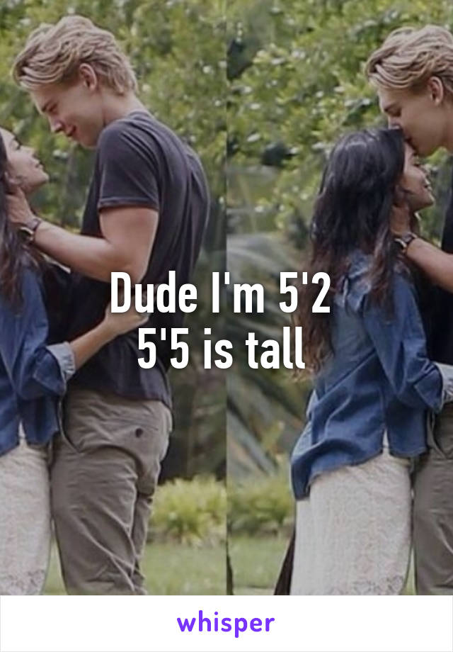 Dude I'm 5'2 
5'5 is tall 