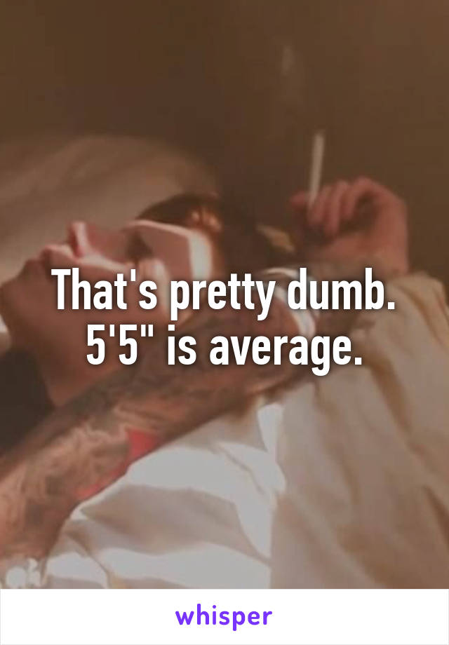 That's pretty dumb. 5'5" is average.