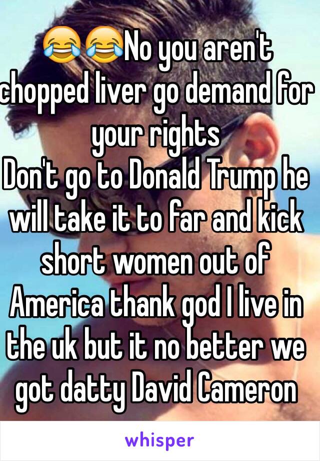 😂😂No you aren't chopped liver go demand for your rights
Don't go to Donald Trump he will take it to far and kick short women out of America thank god I live in the uk but it no better we got datty David Cameron