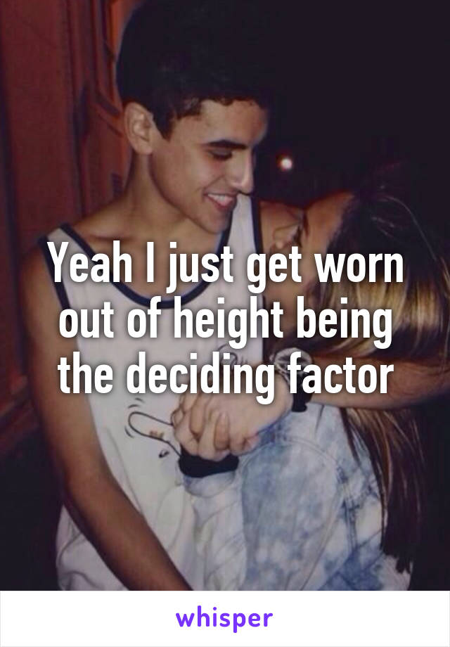 Yeah I just get worn out of height being the deciding factor