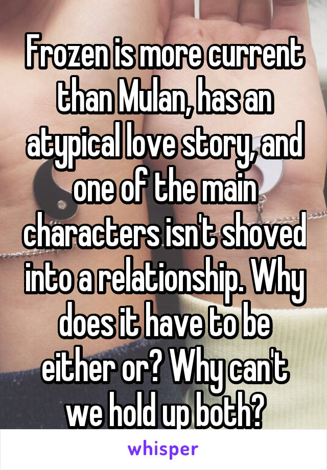 Frozen is more current than Mulan, has an atypical love story, and one of the main characters isn't shoved into a relationship. Why does it have to be either or? Why can't we hold up both?