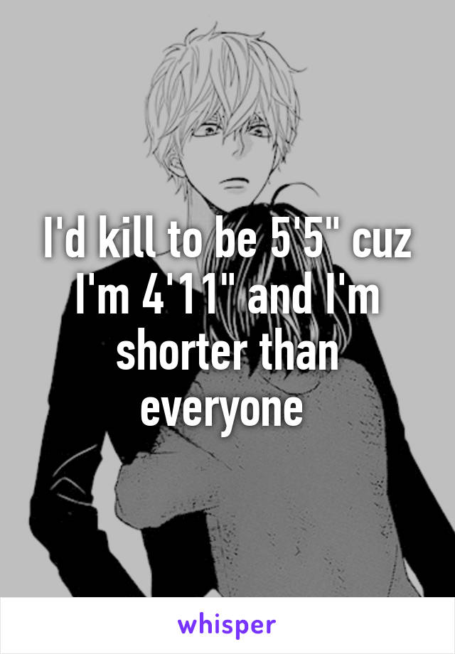 I'd kill to be 5'5" cuz I'm 4'11" and I'm shorter than everyone 