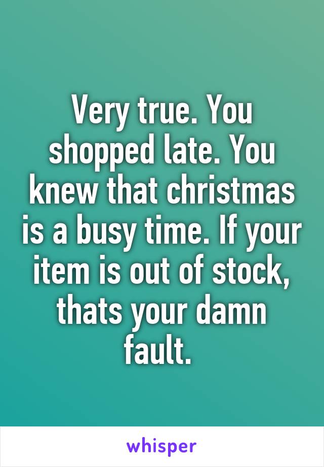 Very true. You shopped late. You knew that christmas is a busy time. If your item is out of stock, thats your damn fault. 