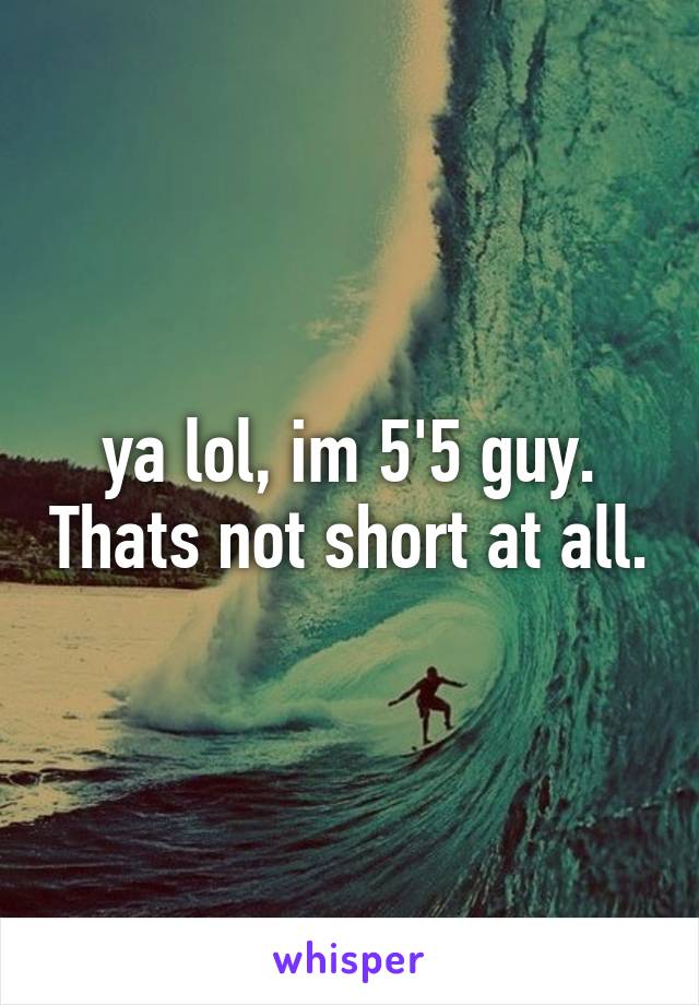 ya lol, im 5'5 guy. Thats not short at all.