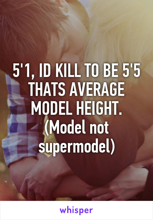 5'1, ID KILL TO BE 5'5 THATS AVERAGE MODEL HEIGHT. (Model not supermodel)