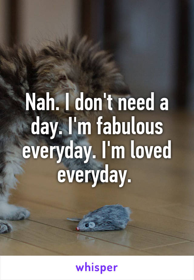 Nah. I don't need a day. I'm fabulous everyday. I'm loved everyday. 