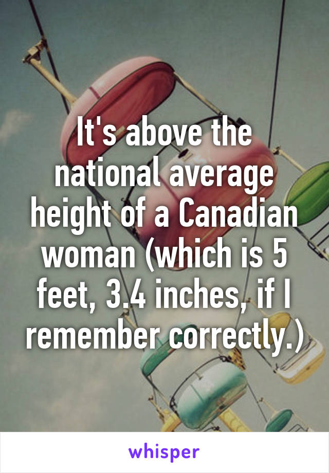 It's above the national average height of a Canadian woman (which is 5 feet, 3.4 inches, if I remember correctly.)