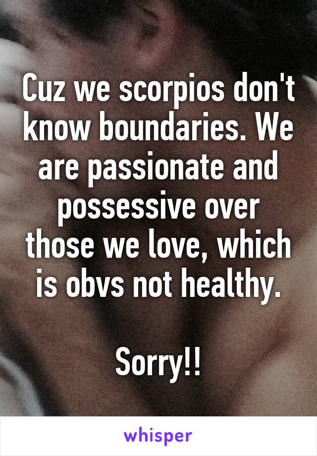 Cuz we scorpios don't know boundaries. We are passionate and possessive over those we love, which is obvs not healthy.

Sorry!!
