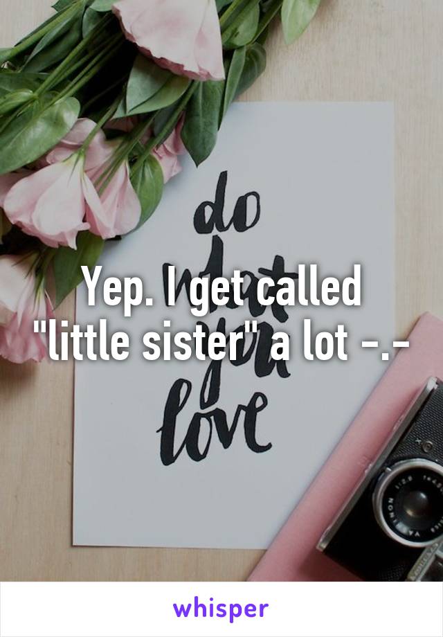 Yep. I get called "little sister" a lot -.-
