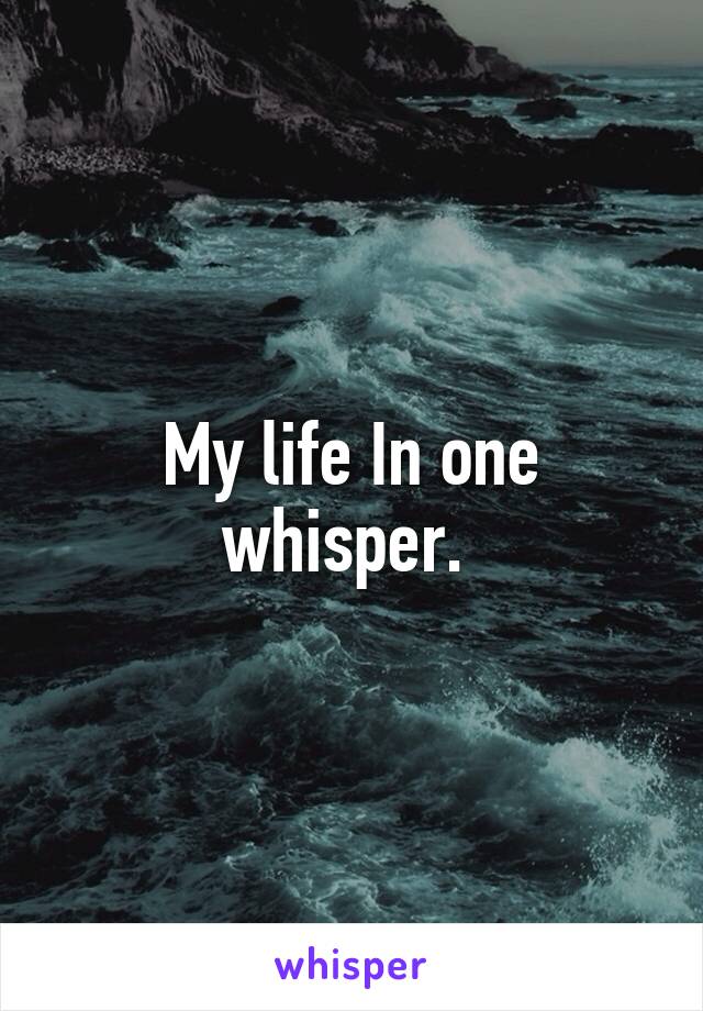 My life In one whisper. 