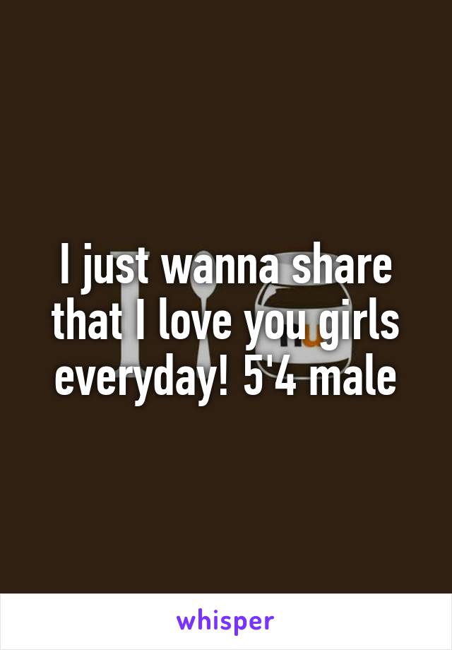 I just wanna share that I love you girls everyday! 5'4 male