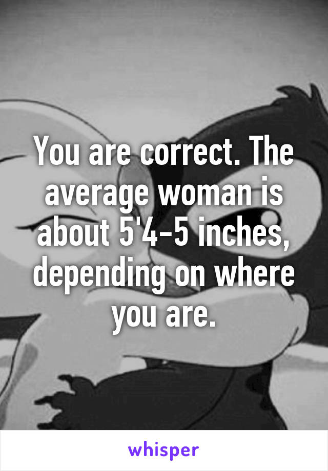 You are correct. The average woman is about 5'4-5 inches, depending on where you are.