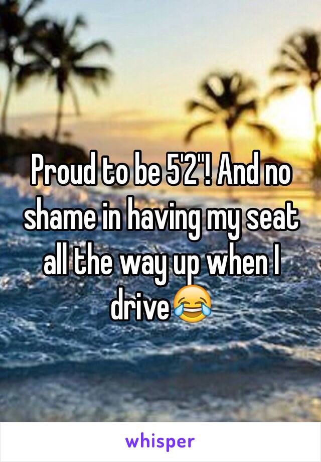 Proud to be 5'2"! And no shame in having my seat all the way up when I drive😂