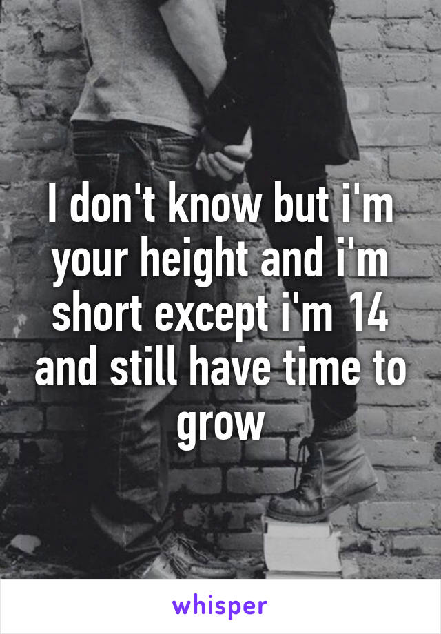 I don't know but i'm your height and i'm short except i'm 14 and still have time to grow