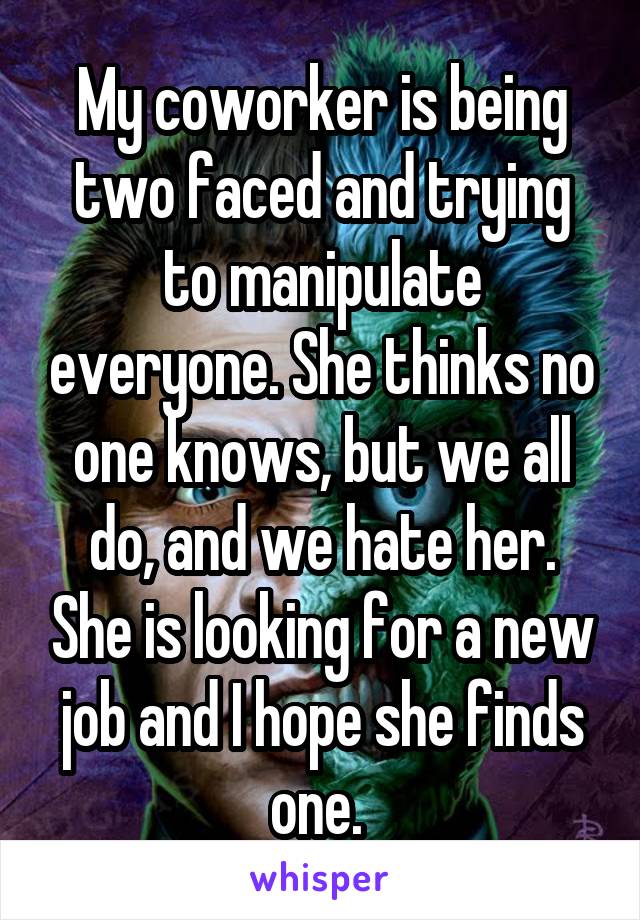 My coworker is being two faced and trying to manipulate everyone. She thinks no one knows, but we all do, and we hate her. She is looking for a new job and I hope she finds one. 
