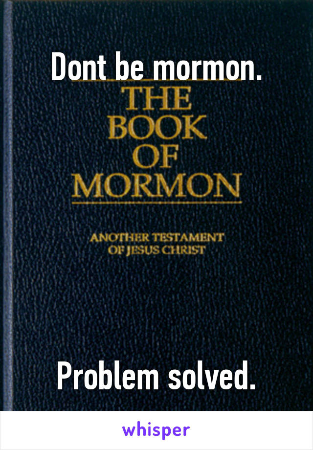 Dont be mormon.







Problem solved.