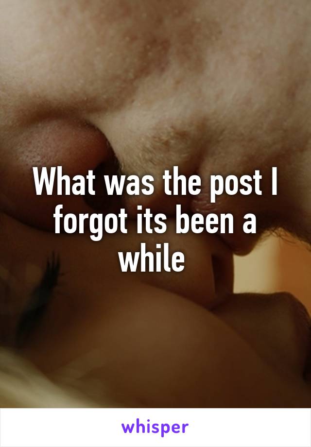 What was the post I forgot its been a while 