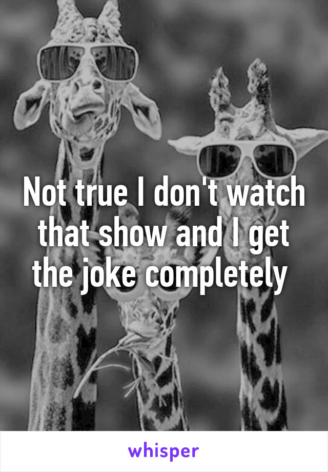 Not true I don't watch that show and I get the joke completely 