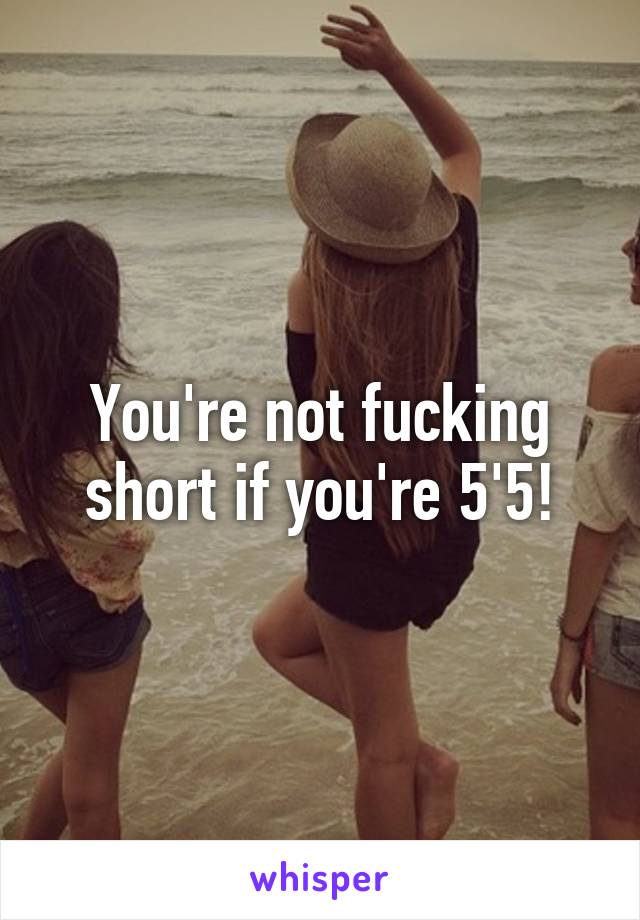 You're not fucking short if you're 5'5!