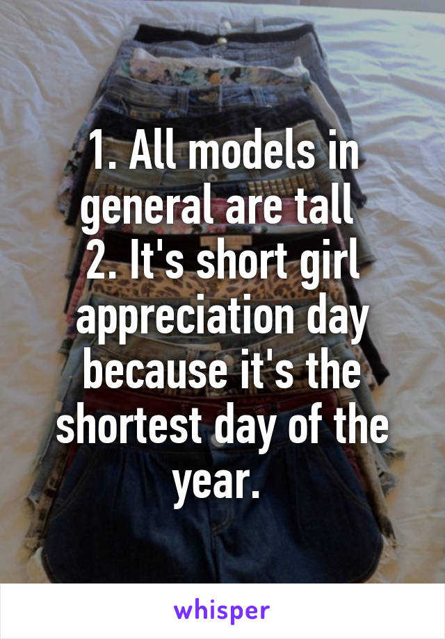 1. All models in general are tall 
2. It's short girl appreciation day because it's the shortest day of the year. 