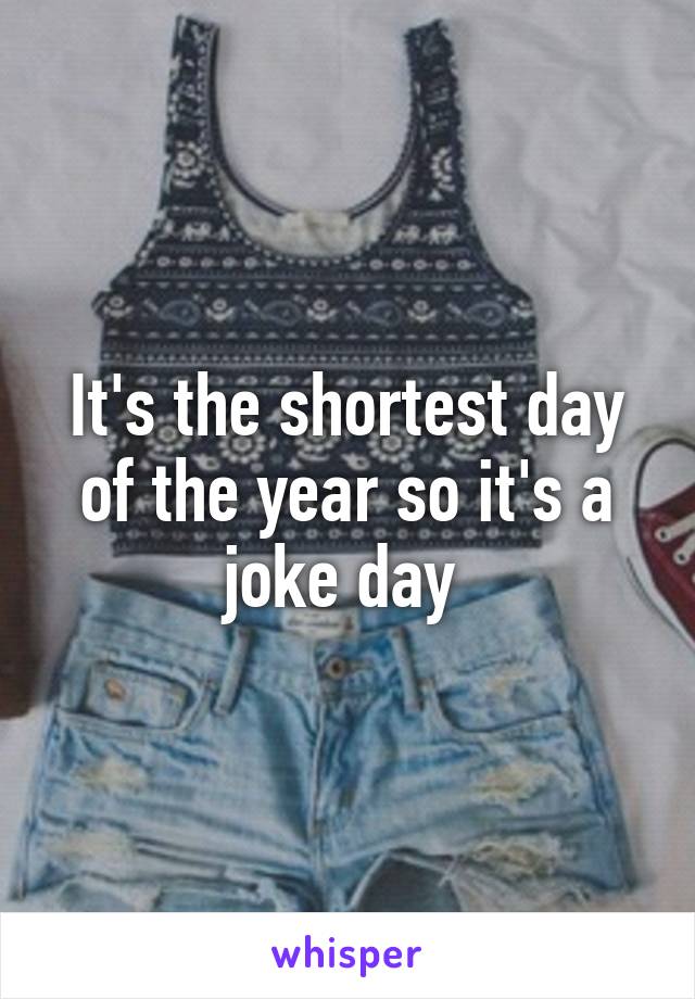 It's the shortest day of the year so it's a joke day 