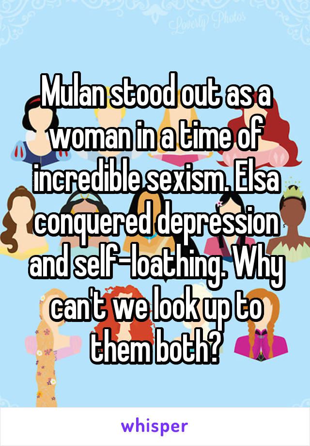 Mulan stood out as a woman in a time of incredible sexism. Elsa conquered depression and self-loathing. Why can't we look up to them both?