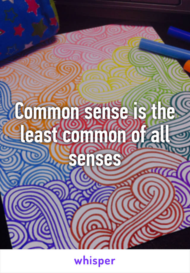 Common sense is the least common of all senses