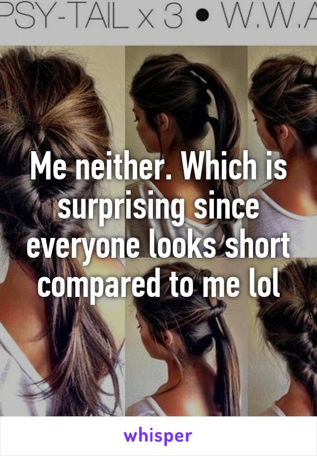 Me neither. Which is surprising since everyone looks short compared to me lol