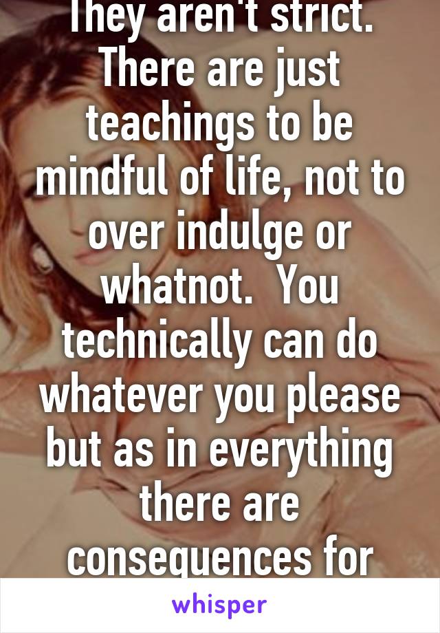 They aren't strict. There are just teachings to be mindful of life, not to over indulge or whatnot.  You technically can do whatever you please but as in everything there are consequences for actions. 
