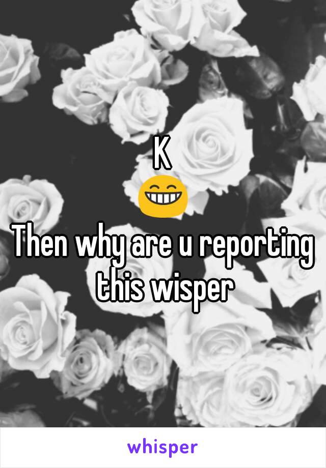 K
😁
Then why are u reporting this wisper