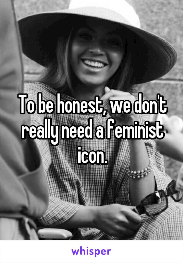 To be honest, we don't really need a feminist icon.