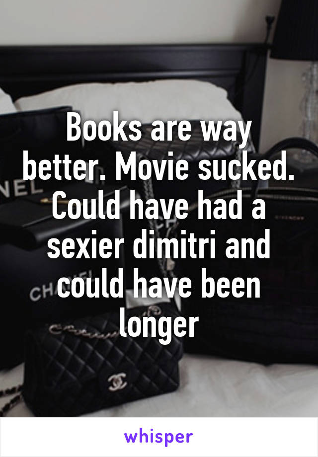 Books are way better. Movie sucked. Could have had a sexier dimitri and could have been longer
