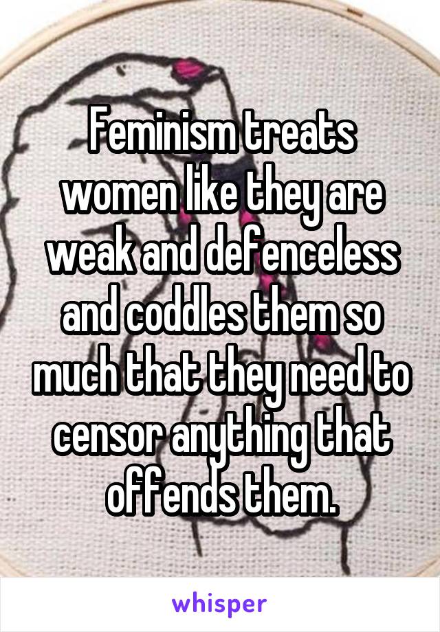 Feminism treats women like they are weak and defenceless and coddles them so much that they need to censor anything that offends them.