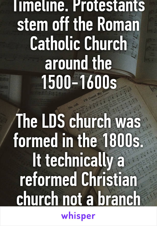 Timeline. Protestants stem off the Roman Catholic Church around the 1500-1600s

The LDS church was formed in the 1800s. It technically a reformed Christian church not a branch off one.