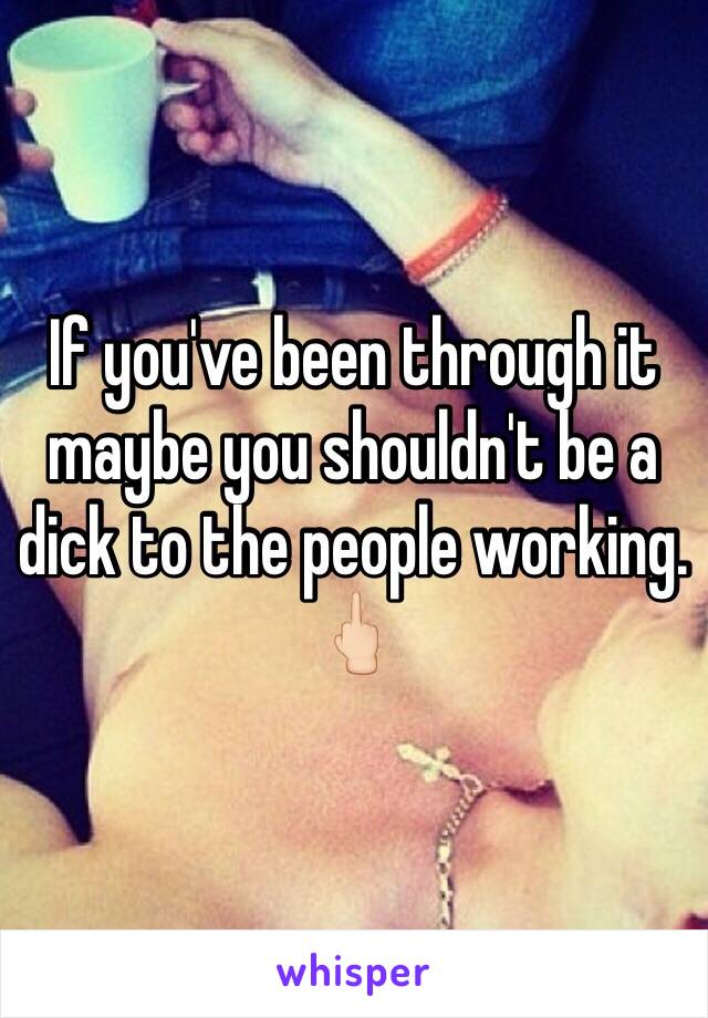 If you've been through it maybe you shouldn't be a dick to the people working. 🖕🏻
