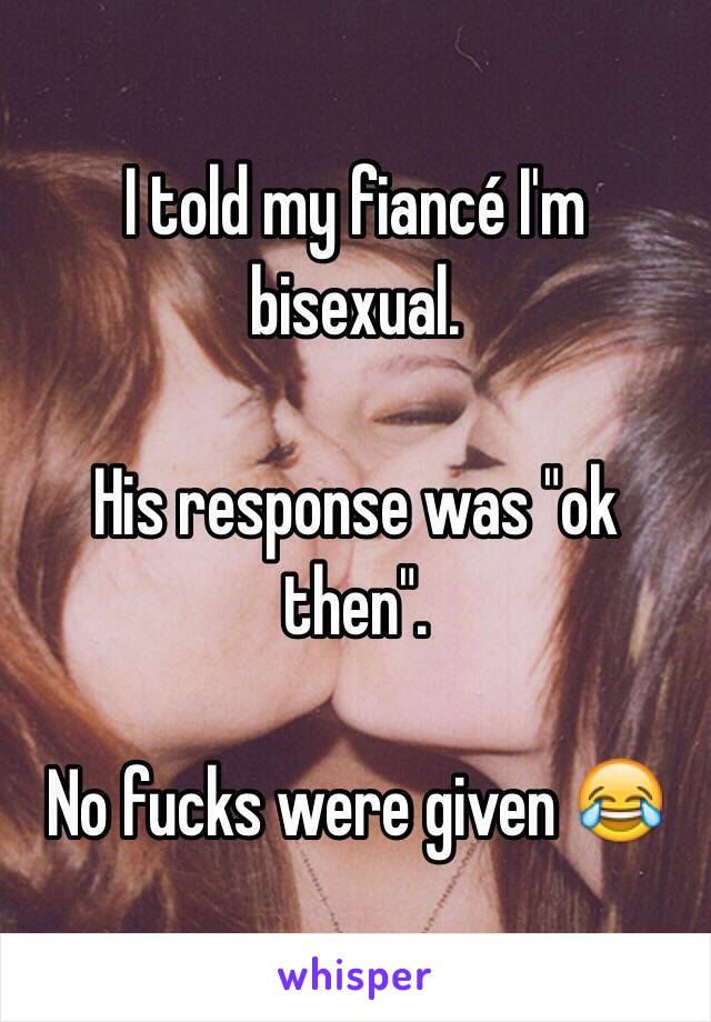 I told my fiancé I'm bisexual.

His response was "ok then".

No fucks were given 😂