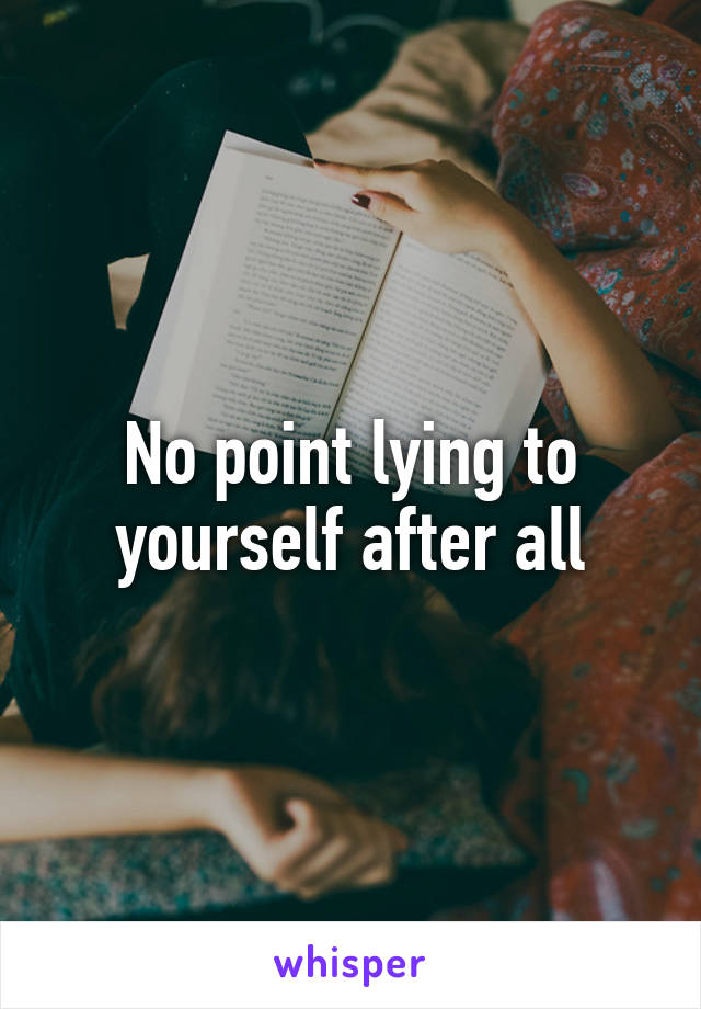 No point lying to yourself after all