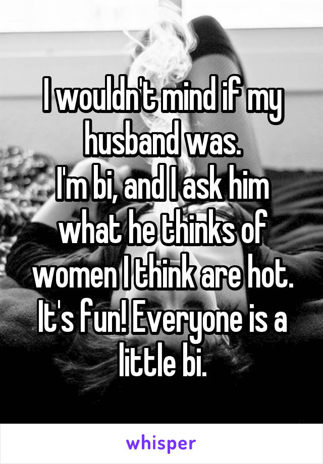 I wouldn't mind if my husband was.
I'm bi, and I ask him what he thinks of women I think are hot.
It's fun! Everyone is a little bi.