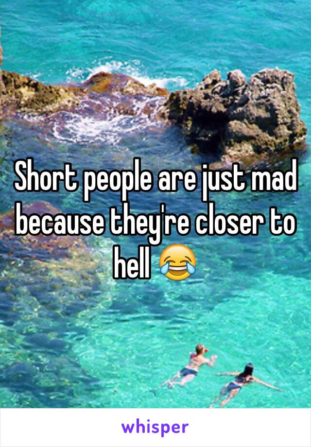 Short people are just mad because they're closer to hell 😂