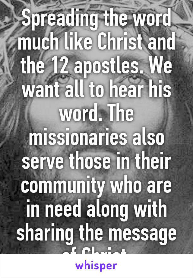 Spreading the word much like Christ and the 12 apostles. We want all to hear his word. The missionaries also serve those in their community who are in need along with sharing the message of Christ.