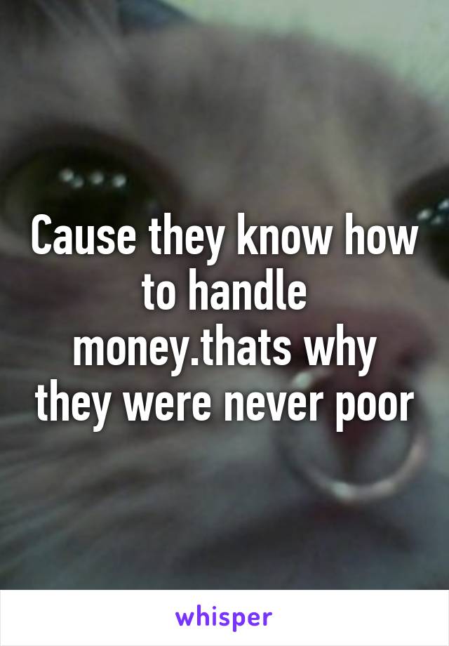 Cause they know how to handle money.thats why they were never poor