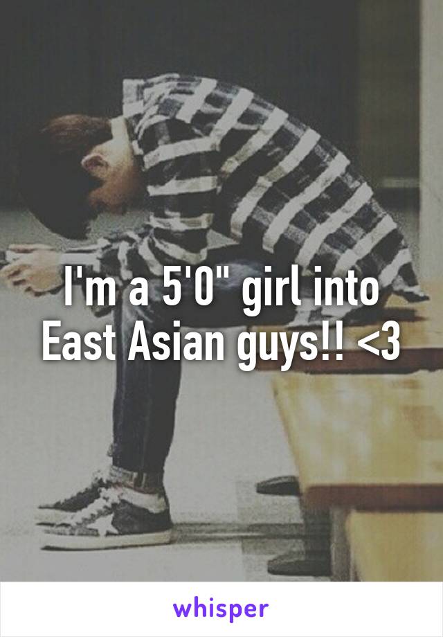 I'm a 5'0" girl into East Asian guys!! <3