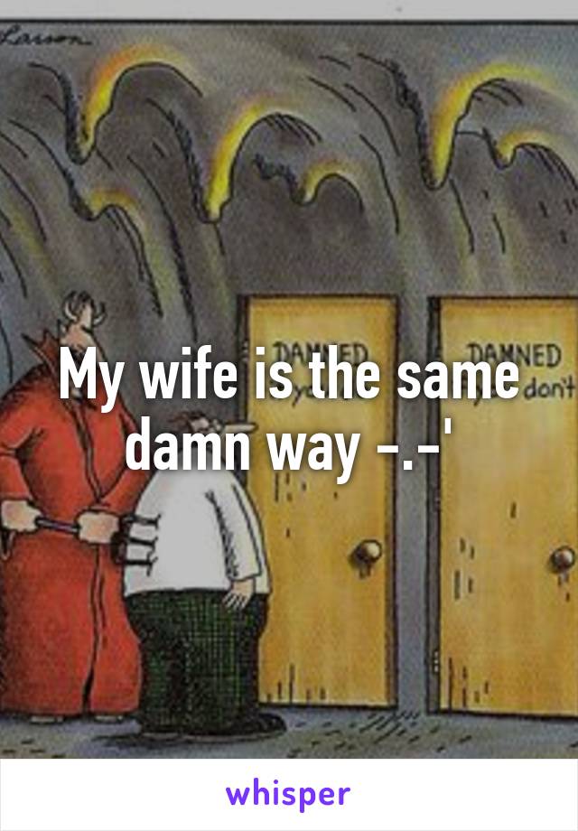 My wife is the same damn way -.-'